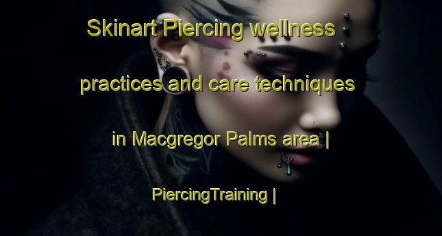Skinart Piercing wellness practices and care techniques in Macgregor Palms area | PiercingTraining | PiercingClasses | SkinartTraining-United States